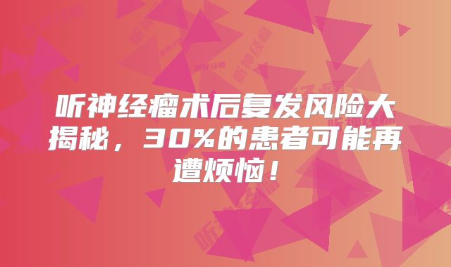 听神经瘤术后复发风险大揭秘，30%的患者可能再遭烦恼！