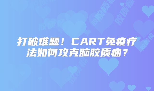 打破难题！CART免疫疗法如何攻克脑胶质瘤？