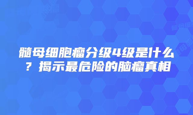 髓母细胞瘤分级4级是什么？揭示最危险的脑瘤真相
