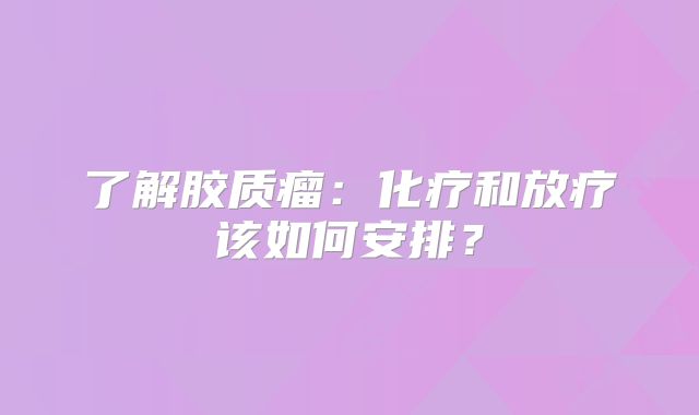 了解胶质瘤：化疗和放疗该如何安排？
