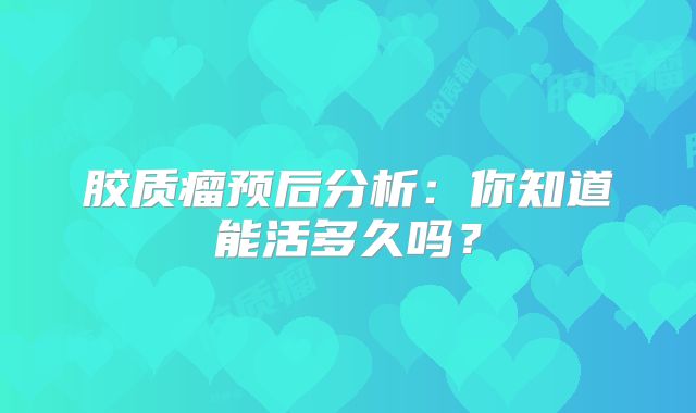 胶质瘤预后分析：你知道能活多久吗？