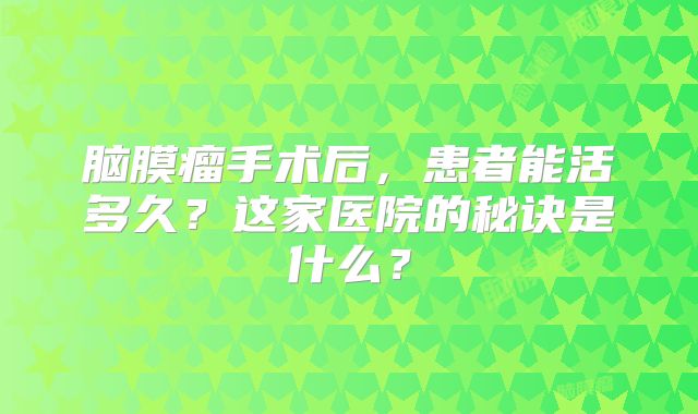 脑膜瘤手术后，患者能活多久？这家医院的秘诀是什么？
