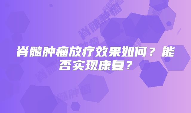 脊髓肿瘤放疗效果如何？能否实现康复？