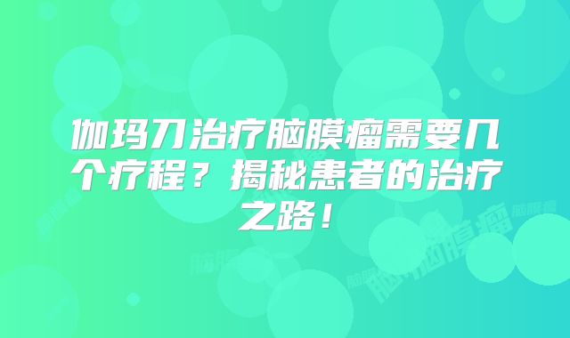 伽玛刀治疗脑膜瘤需要几个疗程？揭秘患者的治疗之路！