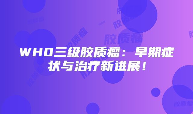 WH0三级胶质瘤：早期症状与治疗新进展！