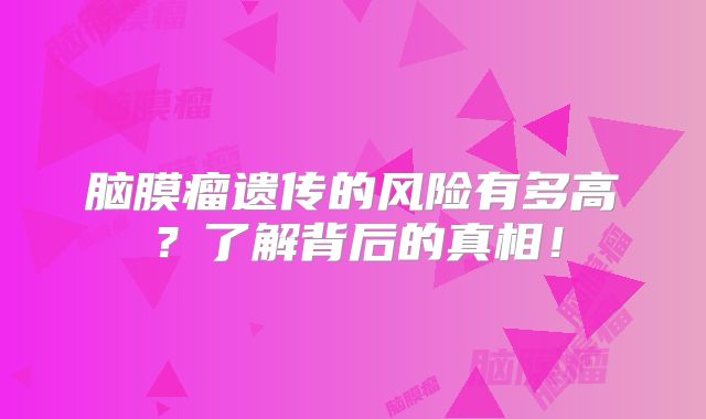 脑膜瘤遗传的风险有多高？了解背后的真相！