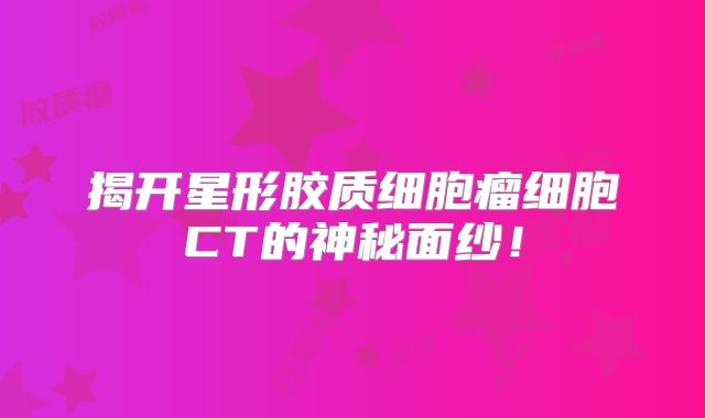 揭开星形胶质细胞瘤细胞CT的神秘面纱！