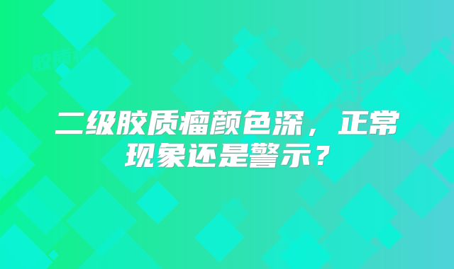 二级胶质瘤颜色深，正常现象还是警示？