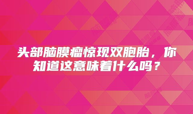 头部脑膜瘤惊现双胞胎，你知道这意味着什么吗？