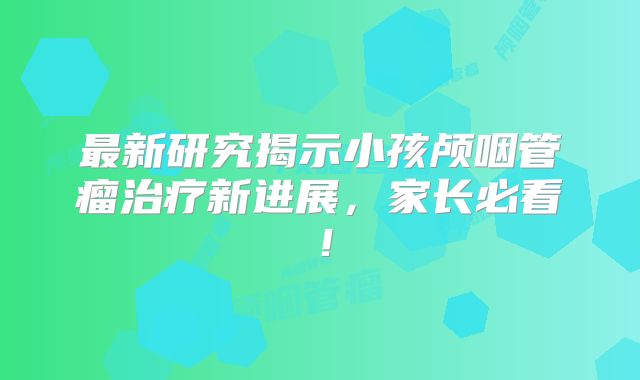 最新研究揭示小孩颅咽管瘤治疗新进展，家长必看！