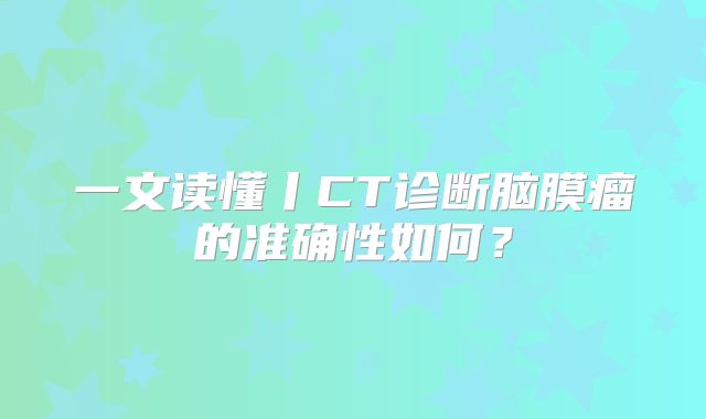 一文读懂丨CT诊断脑膜瘤的准确性如何？