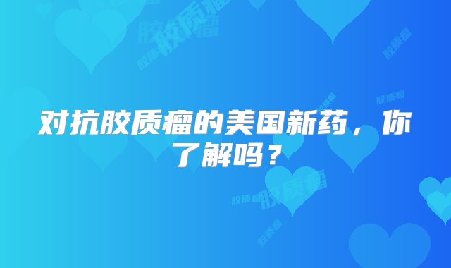 对抗胶质瘤的美国新药，你了解吗？