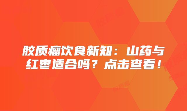 胶质瘤饮食新知：山药与红枣适合吗？点击查看！