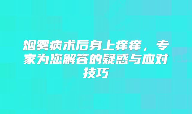 烟雾病术后身上痒痒，专家为您解答的疑惑与应对技巧