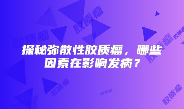 探秘弥散性胶质瘤，哪些因素在影响发病？