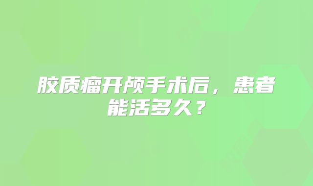 胶质瘤开颅手术后，患者能活多久？