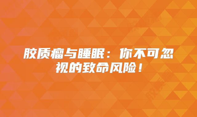 胶质瘤与睡眠：你不可忽视的致命风险！