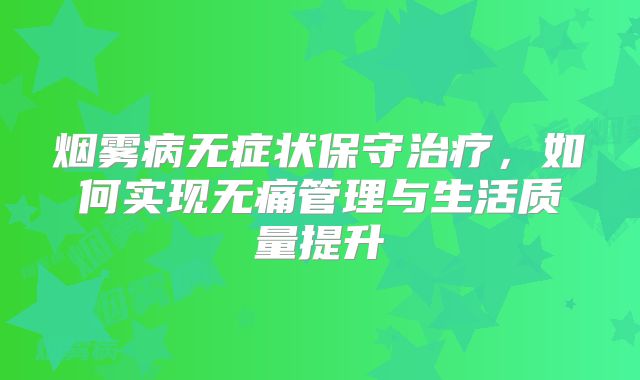 烟雾病无症状保守治疗，如何实现无痛管理与生活质量提升