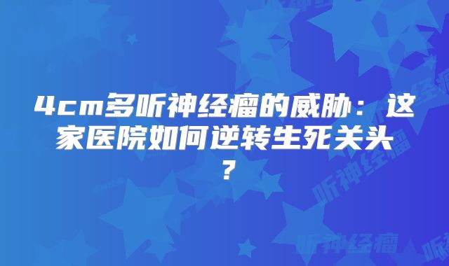 4cm多听神经瘤的威胁：这家医院如何逆转生死关头？