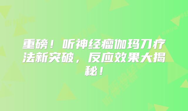 重磅！听神经瘤伽玛刀疗法新突破，反应效果大揭秘！