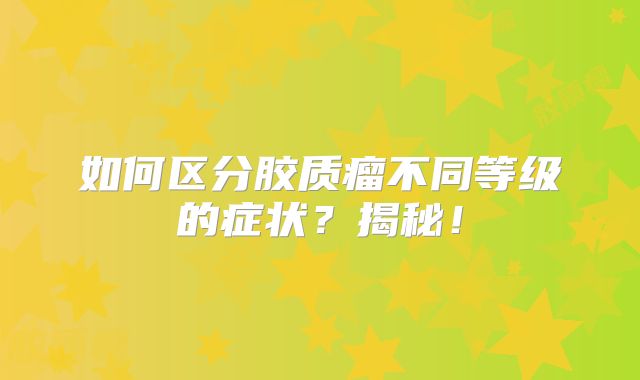 如何区分胶质瘤不同等级的症状？揭秘！