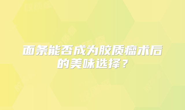 面条能否成为胶质瘤术后的美味选择？
