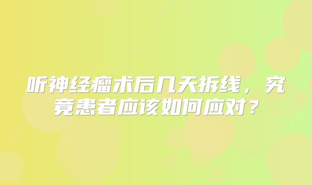 听神经瘤术后几天拆线，究竟患者应该如何应对？