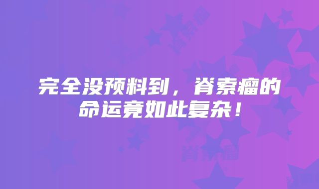 完全没预料到，脊索瘤的命运竟如此复杂！