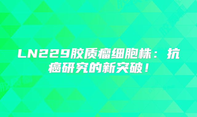 LN229胶质瘤细胞株：抗癌研究的新突破！