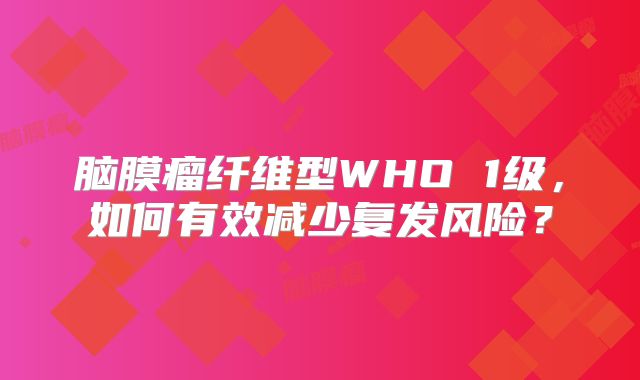 脑膜瘤纤维型WHO 1级，如何有效减少复发风险？