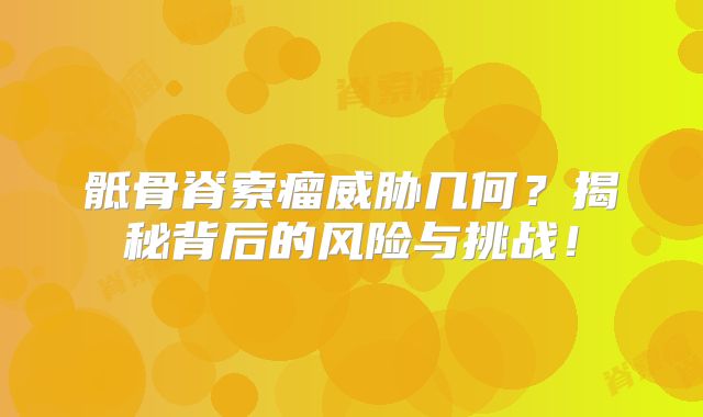 骶骨脊索瘤威胁几何？揭秘背后的风险与挑战！