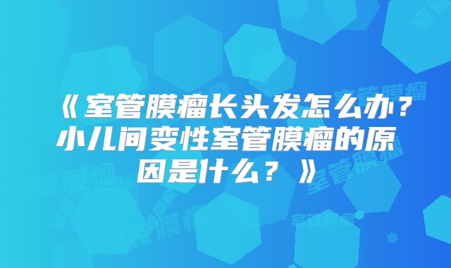 《室管膜瘤长头发怎么办？小儿间变性室管膜瘤的原因是什么？》