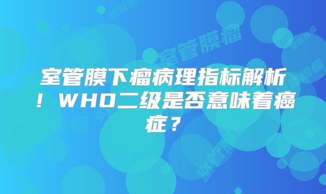 室管膜下瘤病理指标解析！WHO二级是否意味着癌症？