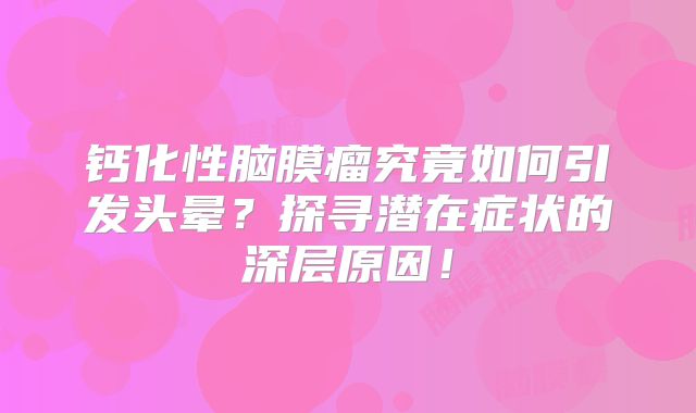 钙化性脑膜瘤究竟如何引发头晕？探寻潜在症状的深层原因！