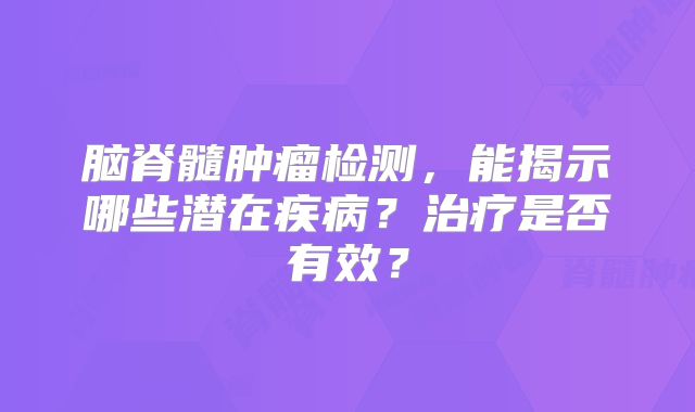 脑脊髓肿瘤检测，能揭示哪些潜在疾病？治疗是否有效？