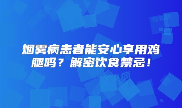 烟雾病患者能安心享用鸡腿吗？解密饮食禁忌！