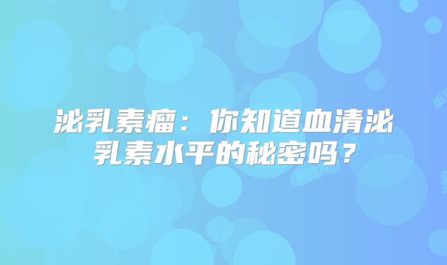 泌乳素瘤：你知道血清泌乳素水平的秘密吗？