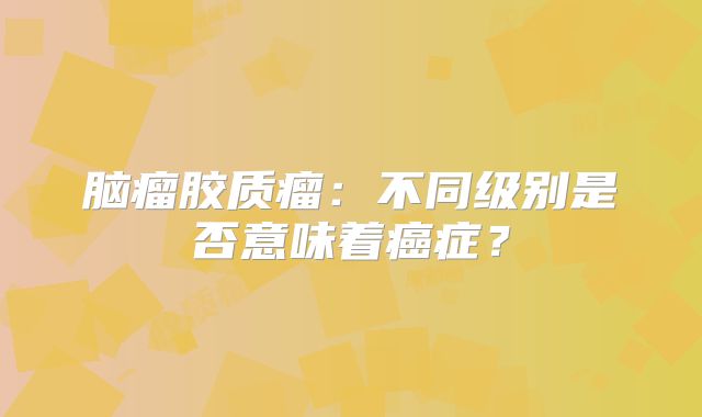 脑瘤胶质瘤：不同级别是否意味着癌症？