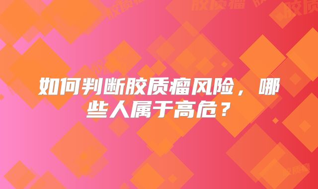 如何判断胶质瘤风险，哪些人属于高危？