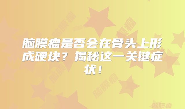 脑膜瘤是否会在骨头上形成硬块？揭秘这一关键症状！