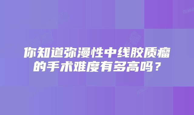 你知道弥漫性中线胶质瘤的手术难度有多高吗？