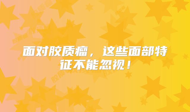 面对胶质瘤，这些面部特征不能忽视！