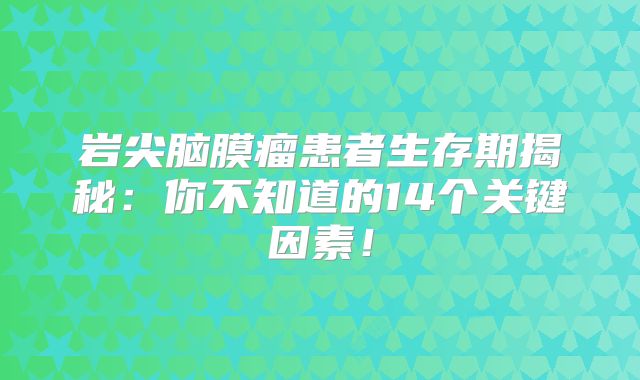 岩尖脑膜瘤患者生存期揭秘：你不知道的14个关键因素！