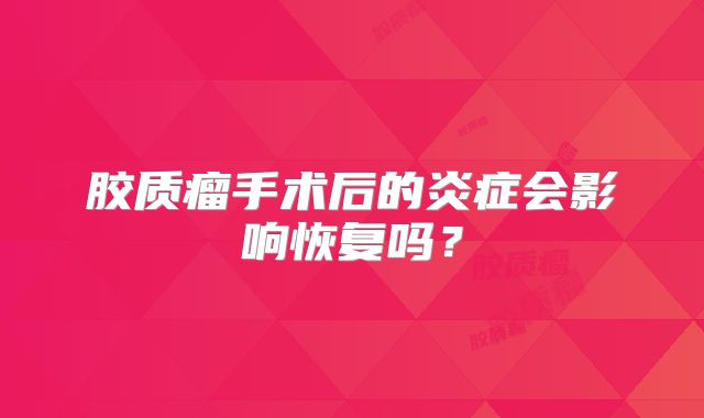 胶质瘤手术后的炎症会影响恢复吗？