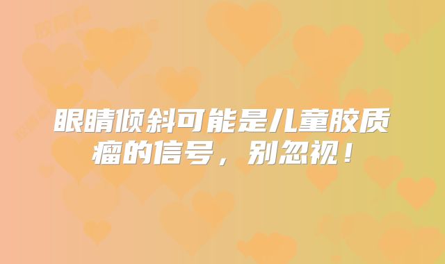 眼睛倾斜可能是儿童胶质瘤的信号，别忽视！