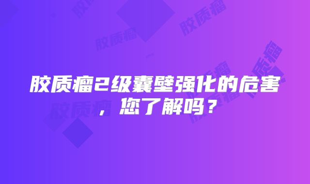 胶质瘤2级囊壁强化的危害，您了解吗？