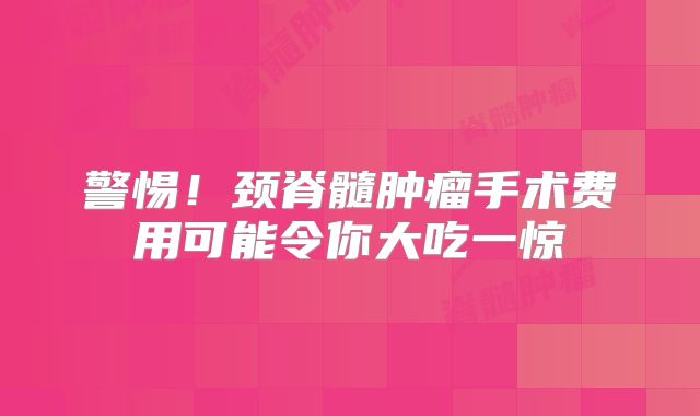 警惕！颈脊髓肿瘤手术费用可能令你大吃一惊