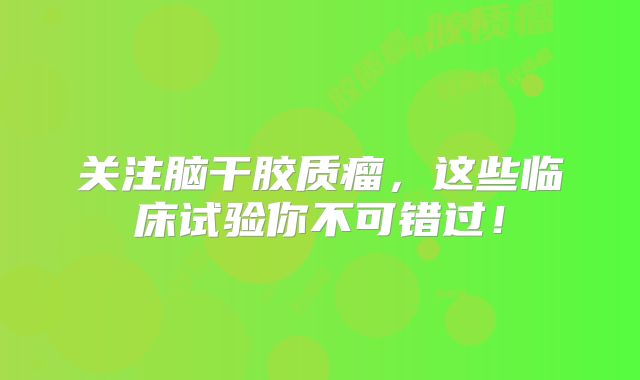 关注脑干胶质瘤，这些临床试验你不可错过！
