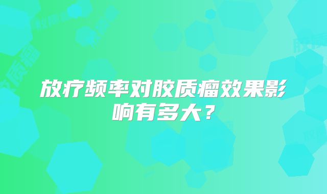 放疗频率对胶质瘤效果影响有多大？