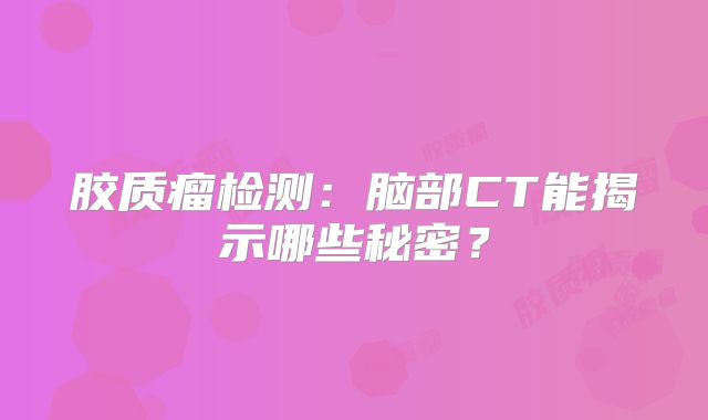 胶质瘤检测：脑部CT能揭示哪些秘密？